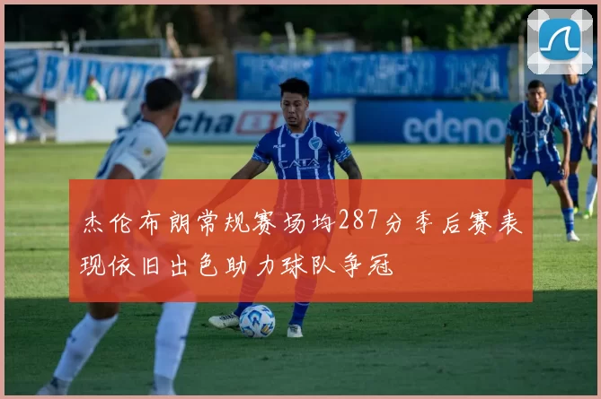 杰伦布朗常规赛场均287分季后赛表现依旧出色助力球队争冠