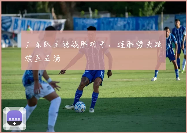 广东队主场战胜对手，连胜势头延续至五场