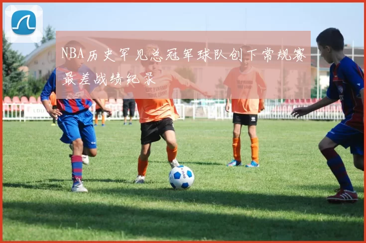NBA历史罕见总冠军球队创下常规赛最差战绩纪录