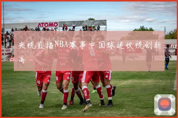 央视直播NBA赛事中国球迷收视创新高