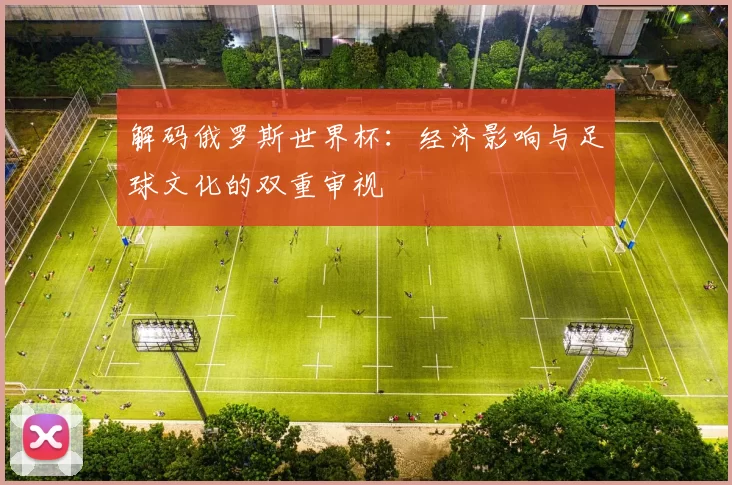 解码俄罗斯世界杯：经济影响与足球文化的双重审视