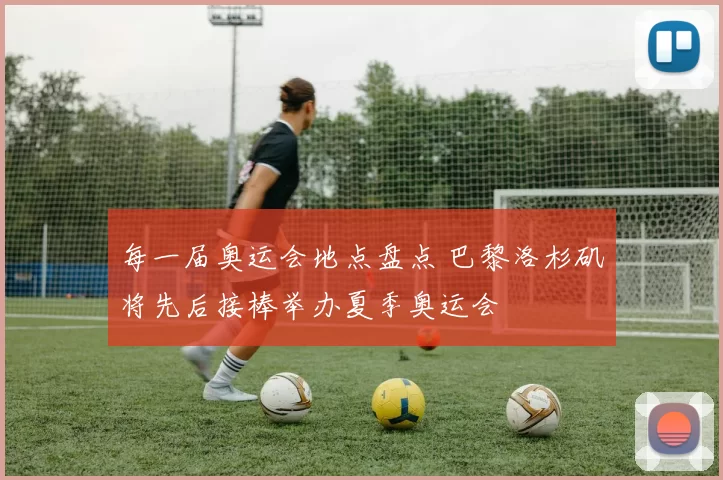 每一届奥运会地点盘点 巴黎洛杉矶将先后接棒举办夏季奥运会