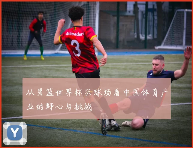 从男篮世界杯买球场看中国体育产业的野心与挑战