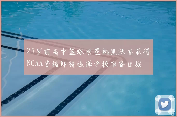 25岁前高中篮球明星凯里沃克获得NCAA资格即将选择学校准备出战