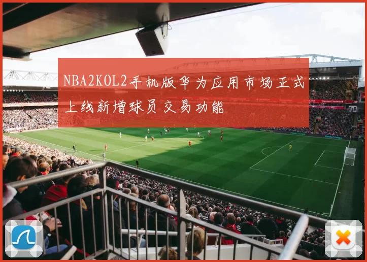 NBA2KOL2手机版华为应用市场正式上线新增球员交易功能