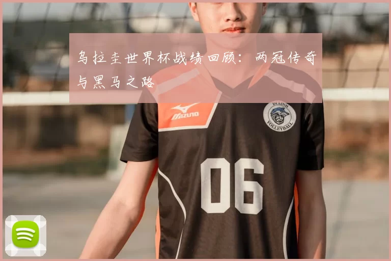 乌拉圭世界杯战绩回顾:两冠传奇与黑马之路