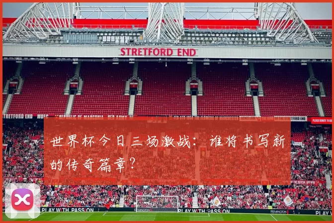 世界杯今日三场激战:谁将书写新的传奇篇章?