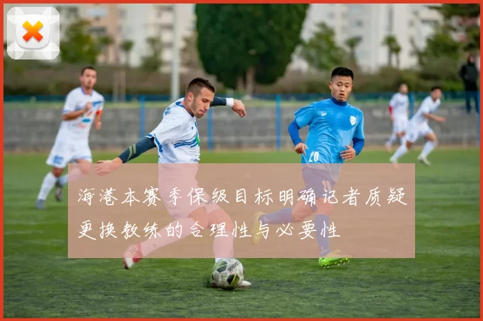 海港本赛季保级目标明确记者质疑更换教练的合理性与必要性