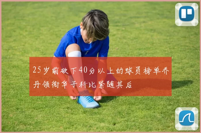 25岁前砍下40分以上的球员榜单乔丹领衔华子科比紧随其后