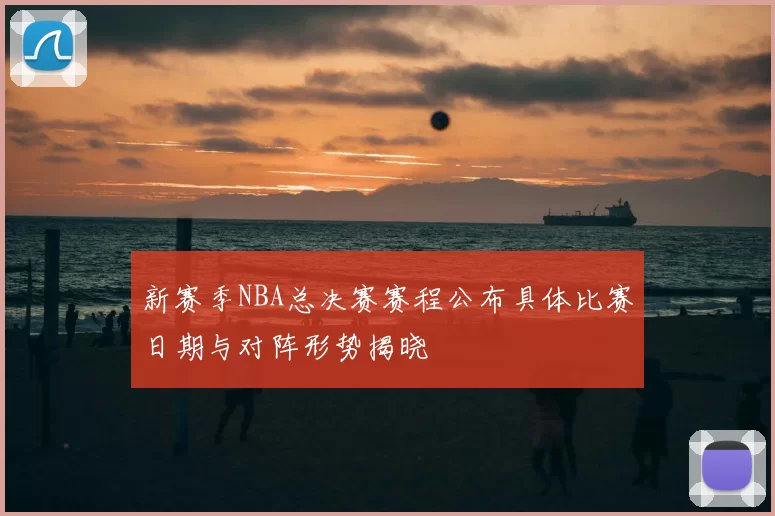 新赛季NBA总决赛赛程公布具体比赛日期与对阵形势揭晓
