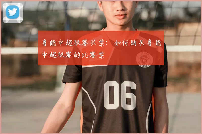 鲁能中超联赛买票:如何购买鲁能中超联赛的比赛票