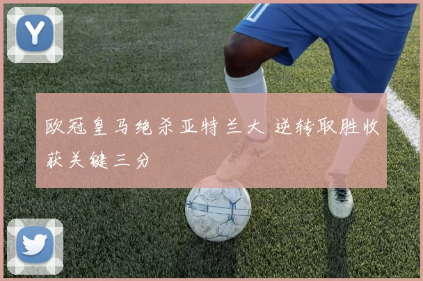 欧冠皇马绝杀亚特兰大 逆转取胜收获关键三分