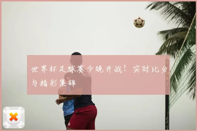 世界杯足球赛今晚开战！实时比分与精彩集锦