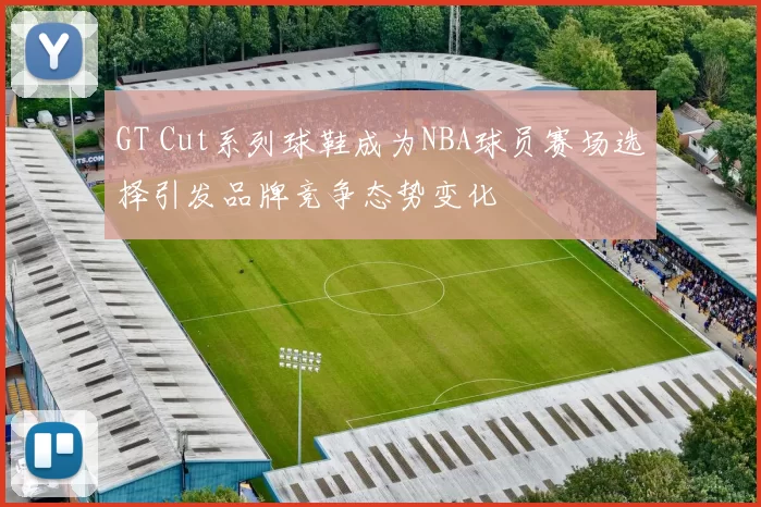 GT Cut系列球鞋成为NBA球员赛场选择引发品牌竞争态势变化