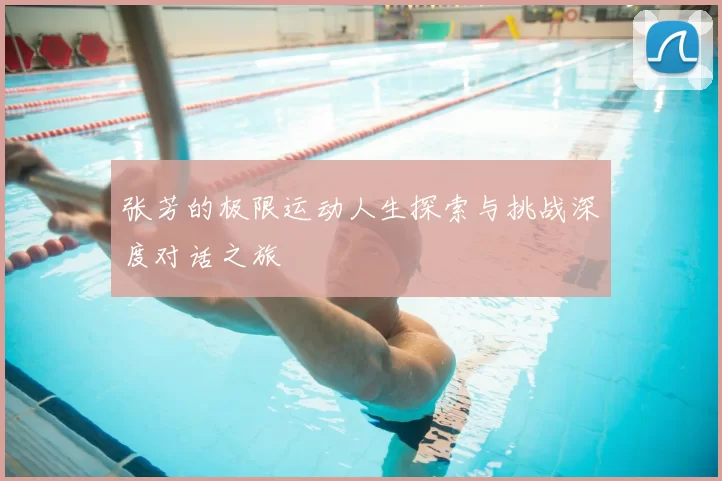 张芳的极限运动人生探索与挑战深度对话之旅
