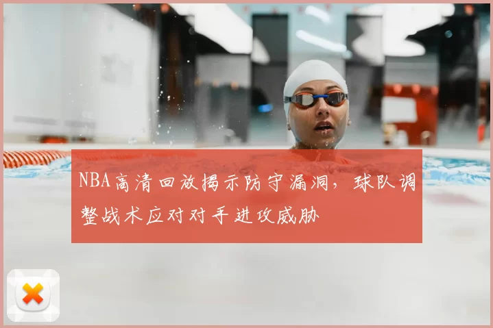 NBA高清回放揭示防守漏洞，球队调整战术应对对手进攻威胁