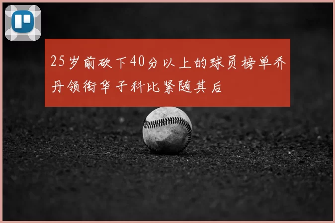 25岁前砍下40分以上的球员榜单乔丹领衔华子科比紧随其后