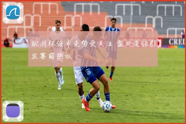 欧洲杯倍率走势受关注 盘口变化引发赛前热议