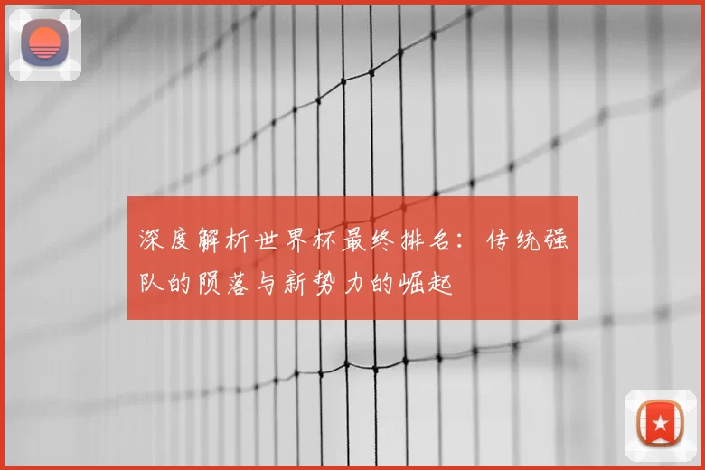 深度解析世界杯最终排名：传统强队的陨落与新势力的崛起