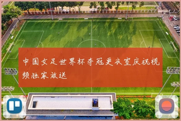 中国女足世界杯夺冠更衣室庆祝视频独家放送