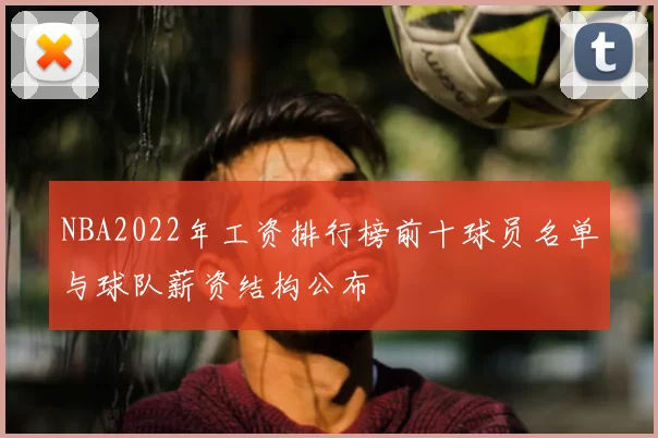 NBA2022年工资排行榜前十球员名单与球队薪资结构公布