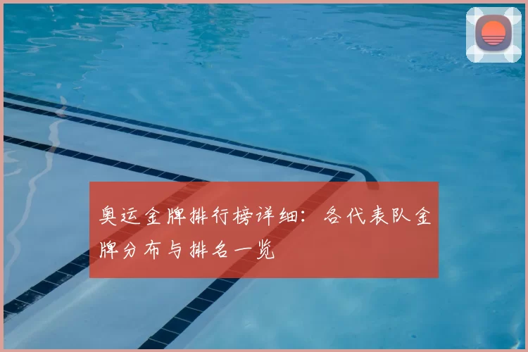 奥运金牌排行榜详细：各代表队金牌分布与排名一览