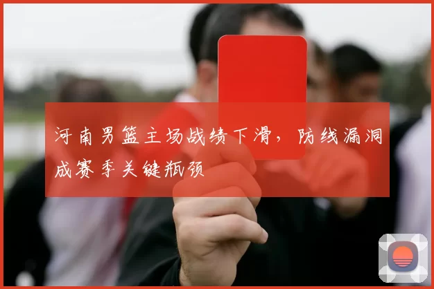 河南男篮主场战绩下滑,防线漏洞成赛季关键瓶颈