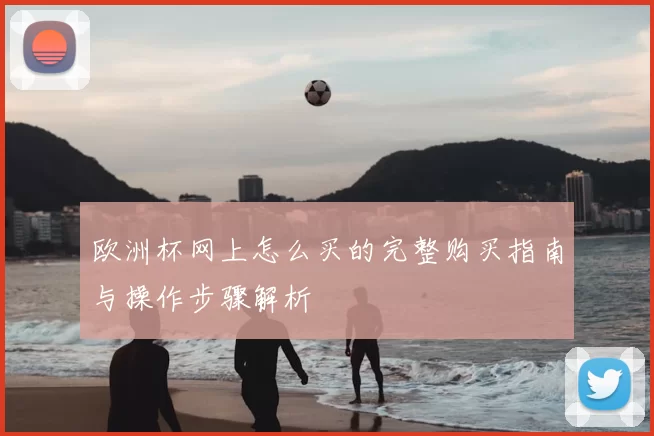 欧洲杯网上怎么买的完整购买指南与操作步骤解析