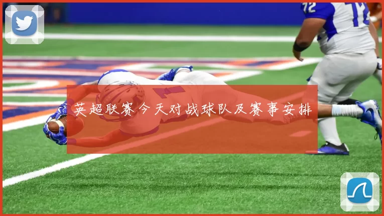 英超联赛今天对战球队及赛事安排