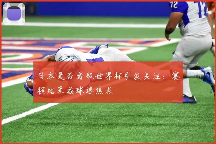 日本是否晋级世界杯引发关注,赛程结果成球迷焦点