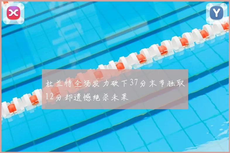 杜兰特全场发力砍下37分末节独取12分却遗憾绝杀未果