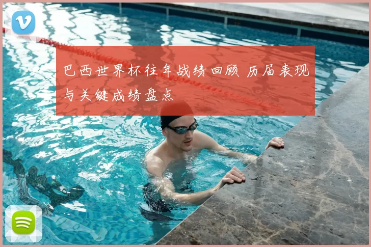 巴西世界杯往年战绩回顾 历届表现与关键成绩盘点