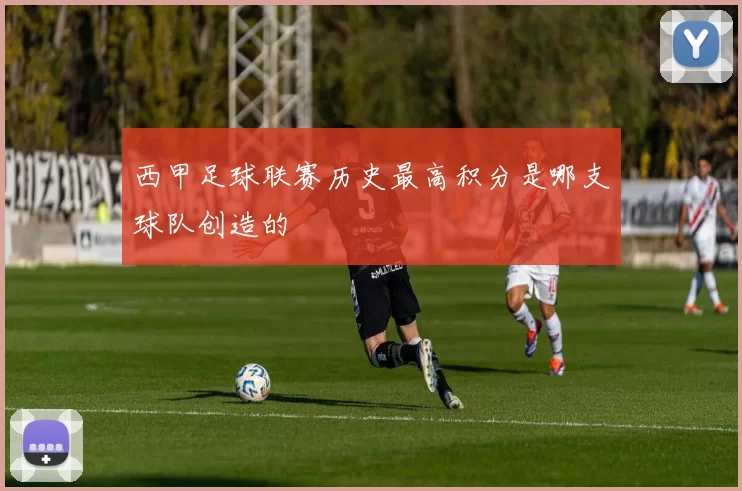 西甲足球联赛历史最高积分是哪支球队创造的