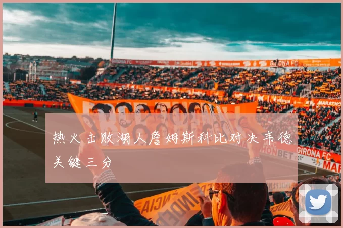 热火击败湖人詹姆斯科比对决韦德关键三分