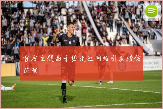官方主题曲手势走红网络引发模仿热潮