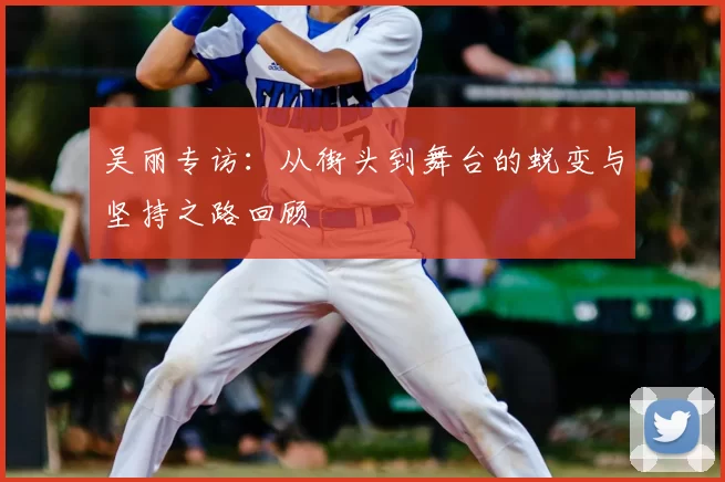 吴丽专访:从街头到舞台的蜕变与坚持之路回顾