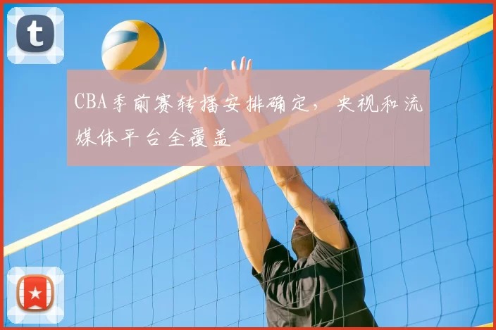 CBA季前赛转播安排确定，央视和流媒体平台全覆盖