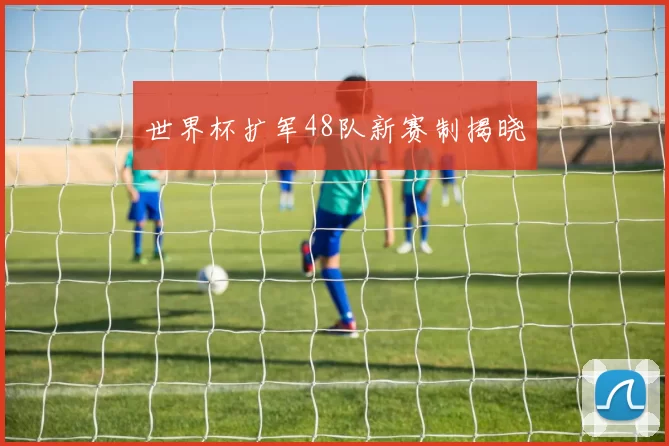 世界杯扩军48队新赛制揭晓