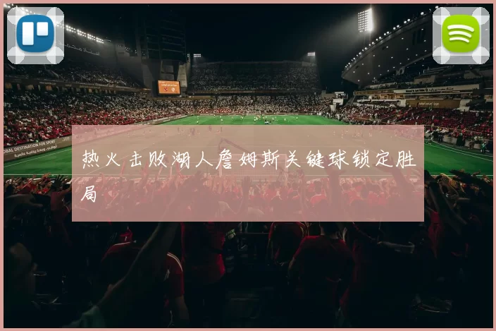 热火击败湖人詹姆斯关键球锁定胜局