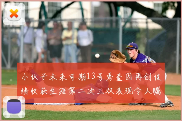小伙子未来可期13号秀奎因再创佳绩收获生涯第二次三双表现令人瞩目
