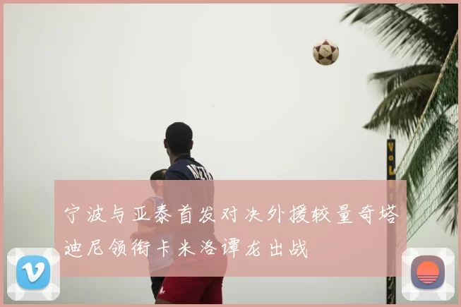 宁波与亚泰首发对决外援较量奇塔迪尼领衔卡米洛谭龙出战