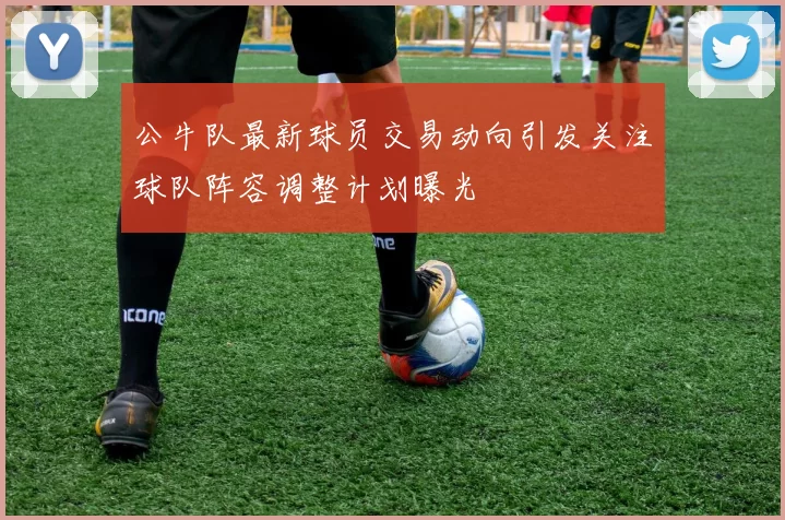 公牛队最新球员交易动向引发关注球队阵容调整计划曝光