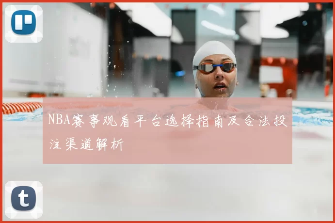NBA赛事观看平台选择指南及合法投注渠道解析