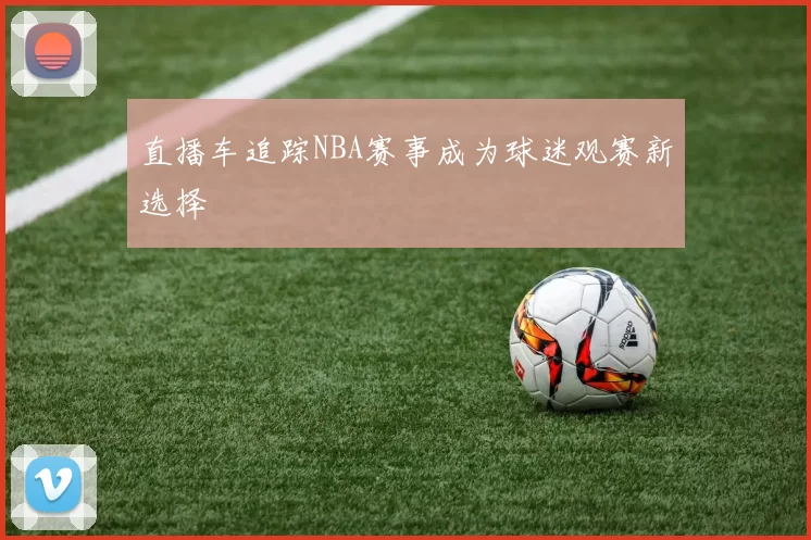 直播车追踪NBA赛事成为球迷观赛新选择