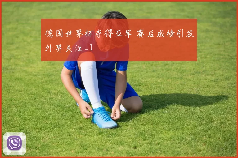 德国世界杯夺得亚军 赛后成绩引发外界关注_1