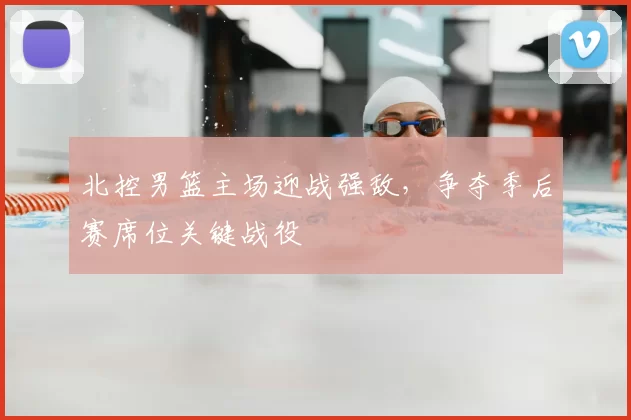 北控男篮主场迎战强敌，争夺季后赛席位关键战役