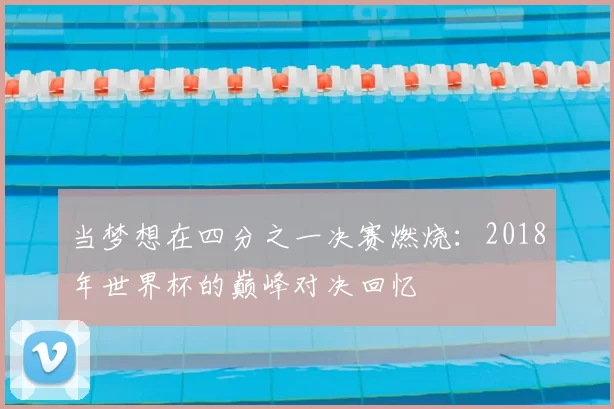 当梦想在四分之一决赛燃烧：2018年世界杯的巅峰对决回忆