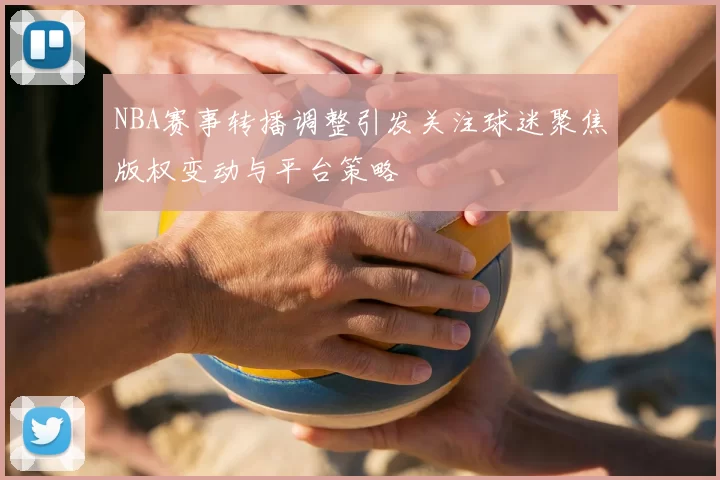 NBA赛事转播调整引发关注球迷聚焦版权变动与平台策略