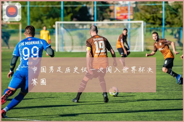 中国男足历史仅一次闯入世界杯决赛圈