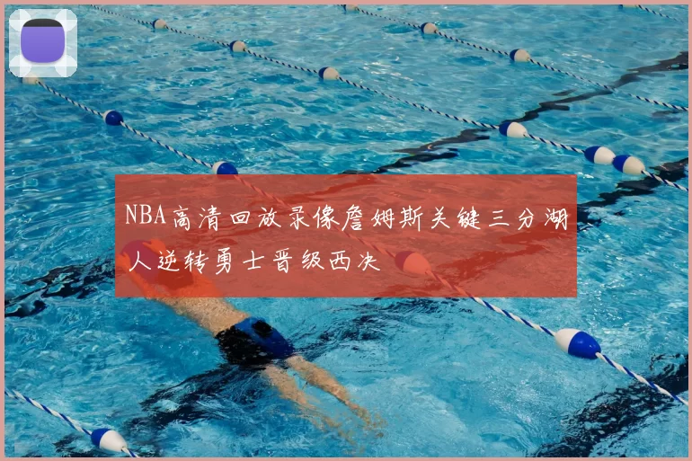NBA高清回放录像詹姆斯关键三分湖人逆转勇士晋级西决